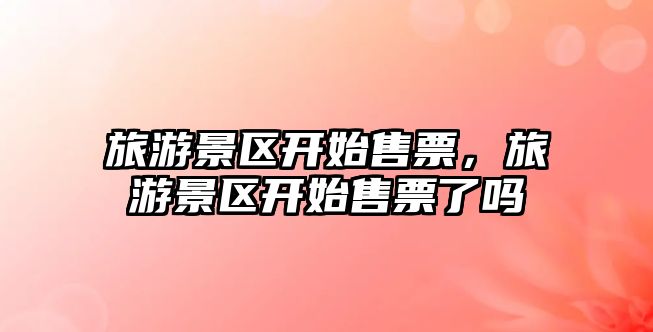 旅游景區開始售票，旅游景區開始售票了嗎