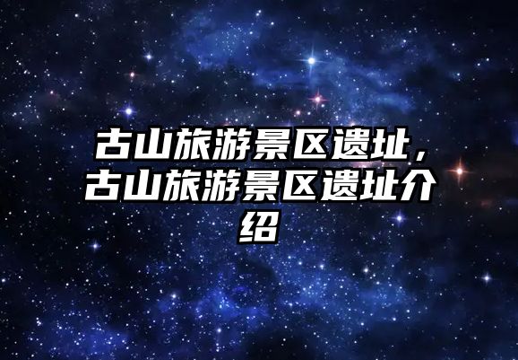 古山旅游景區(qū)遺址，古山旅游景區(qū)遺址介紹