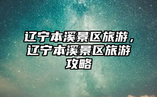 遼寧本溪景區旅游，遼寧本溪景區旅游攻略