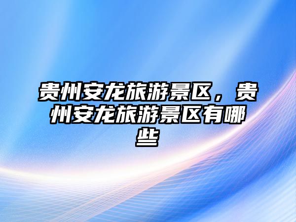 貴州安龍旅游景區(qū)，貴州安龍旅游景區(qū)有哪些