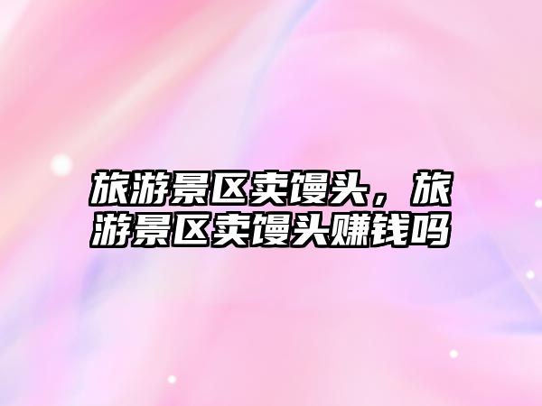 旅游景區賣饅頭，旅游景區賣饅頭賺錢嗎