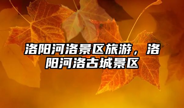 洛陽河洛景區(qū)旅游，洛陽河洛古城景區(qū)