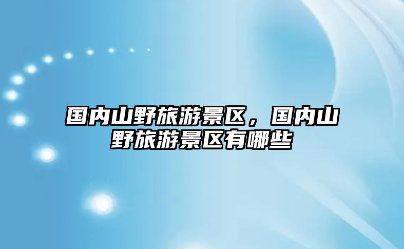 國內山野旅游景區，國內山野旅游景區有哪些