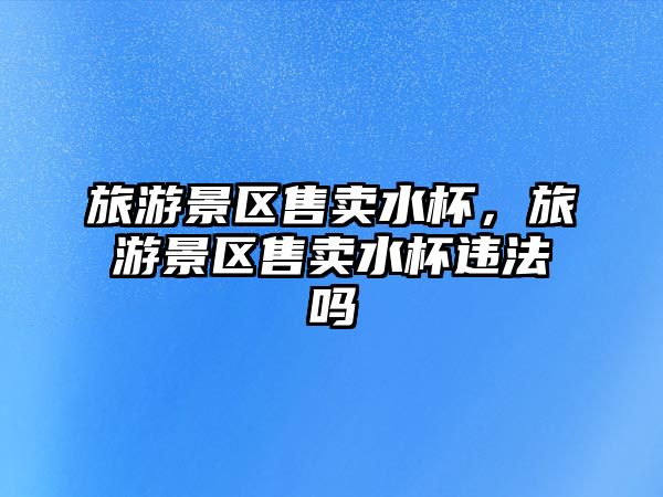 旅游景區售賣水杯，旅游景區售賣水杯違法嗎
