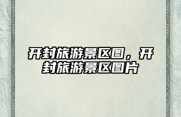 開封旅游景區(qū)圖，開封旅游景區(qū)圖片