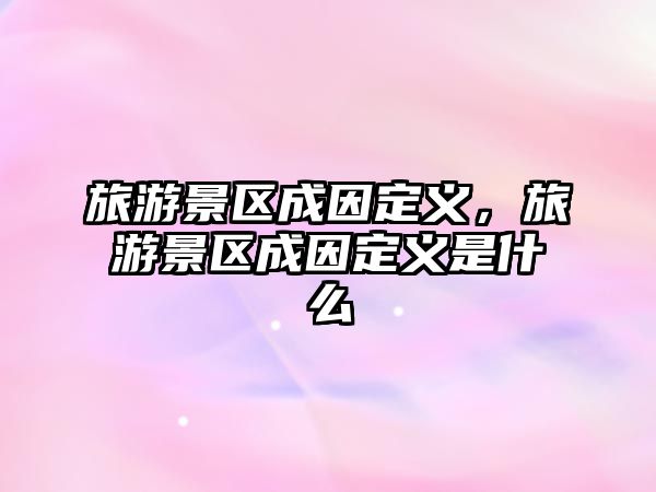 旅游景區成因定義，旅游景區成因定義是什么