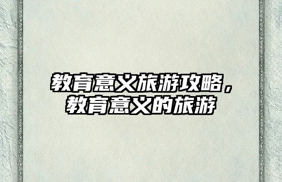 教育意義旅游攻略，教育意義的旅游