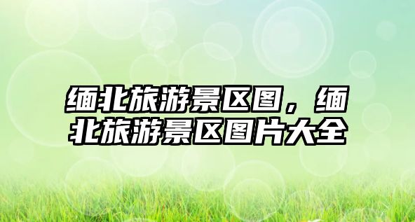 緬北旅游景區(qū)圖，緬北旅游景區(qū)圖片大全