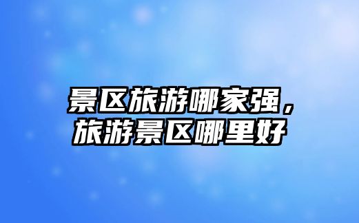 景區旅游哪家強，旅游景區哪里好