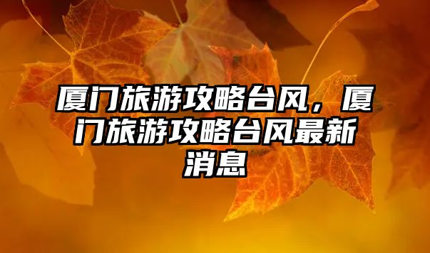 廈門旅游攻略臺風，廈門旅游攻略臺風最新消息
