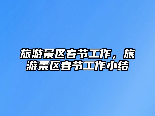旅游景區(qū)春節(jié)工作，旅游景區(qū)春節(jié)工作小結(jié)
