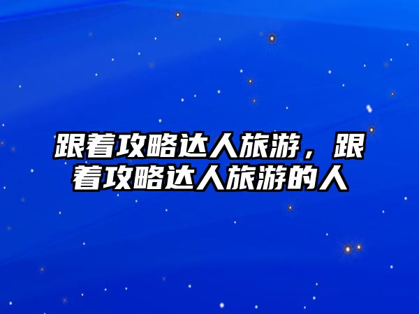 跟著攻略達(dá)人旅游，跟著攻略達(dá)人旅游的人