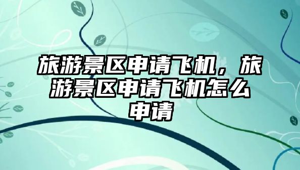 旅游景區申請飛機，旅游景區申請飛機怎么申請