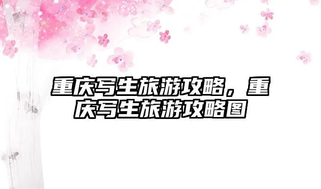 重慶寫生旅游攻略，重慶寫生旅游攻略圖