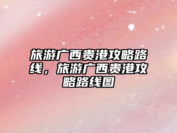 旅游廣西貴港攻略路線，旅游廣西貴港攻略路線圖