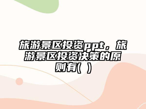旅游景區投資ppt，旅游景區投資決策的原則有( )