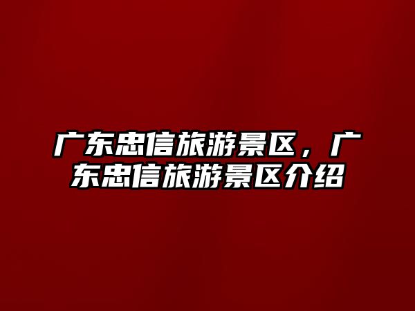 廣東忠信旅游景區，廣東忠信旅游景區介紹