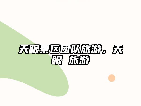 天眼景區(qū)團(tuán)隊(duì)旅游，天眼 旅游