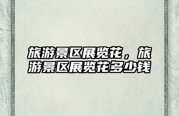 旅游景區(qū)展覽花，旅游景區(qū)展覽花多少錢