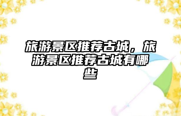 旅游景區推薦古城，旅游景區推薦古城有哪些