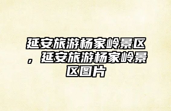延安旅游楊家嶺景區，延安旅游楊家嶺景區圖片