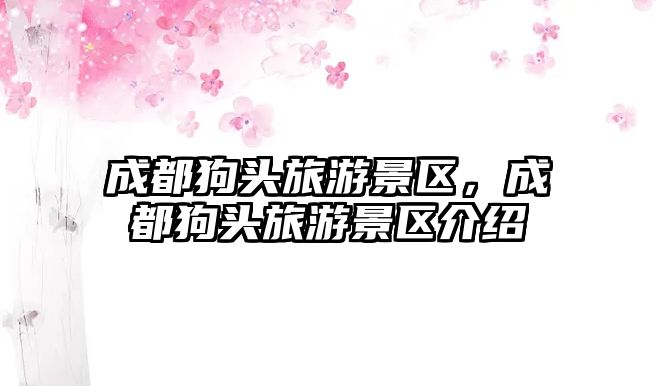 成都狗頭旅游景區(qū)，成都狗頭旅游景區(qū)介紹