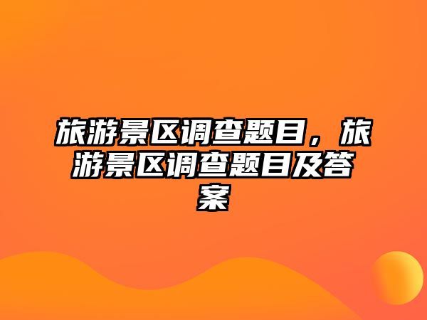 旅游景區(qū)調(diào)查題目，旅游景區(qū)調(diào)查題目及答案