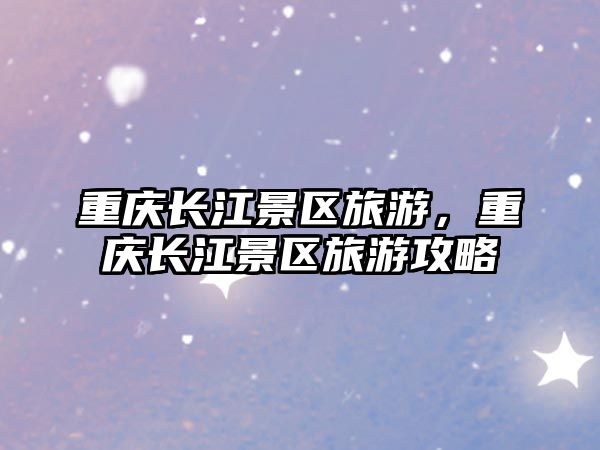 重慶長(zhǎng)江景區(qū)旅游，重慶長(zhǎng)江景區(qū)旅游攻略