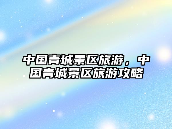中國青城景區旅游，中國青城景區旅游攻略