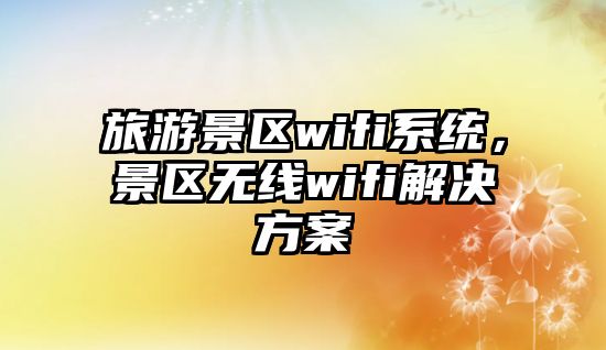 旅游景區wifi系統，景區無線wifi解決方案