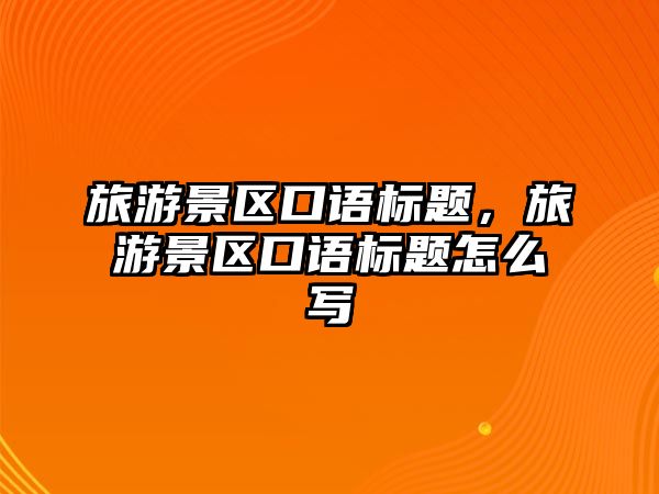 旅游景區(qū)口語標題，旅游景區(qū)口語標題怎么寫