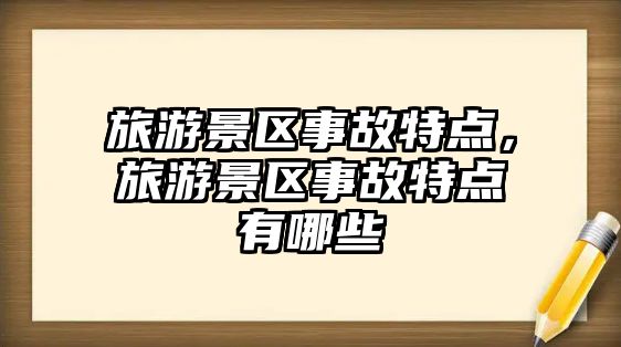 旅游景區(qū)事故特點(diǎn)，旅游景區(qū)事故特點(diǎn)有哪些
