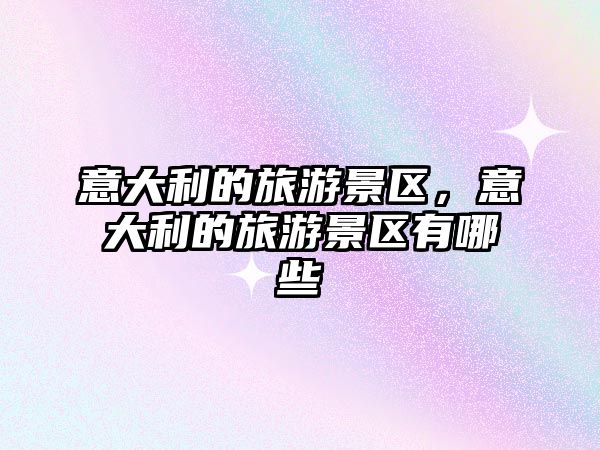 意大利的旅游景區，意大利的旅游景區有哪些