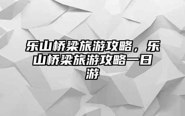 樂山橋梁旅游攻略，樂山橋梁旅游攻略一日游