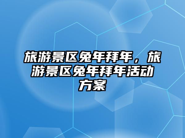 旅游景區(qū)兔年拜年，旅游景區(qū)兔年拜年活動(dòng)方案