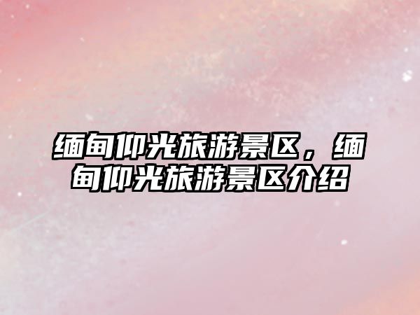 緬甸仰光旅游景區，緬甸仰光旅游景區介紹