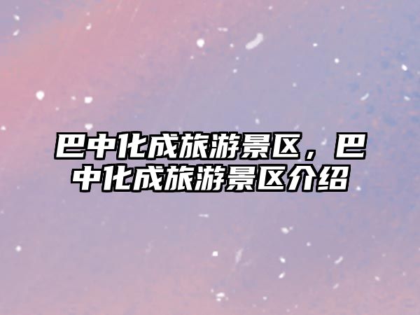 巴中化成旅游景區(qū)，巴中化成旅游景區(qū)介紹