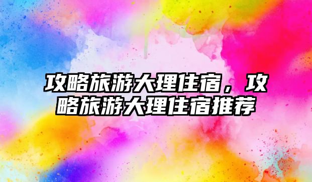 攻略旅游大理住宿，攻略旅游大理住宿推薦