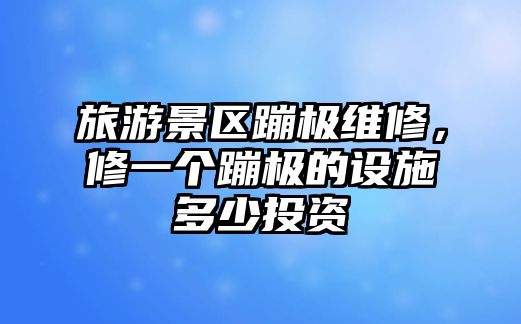 旅游景區蹦極維修，修一個蹦極的設施多少投資