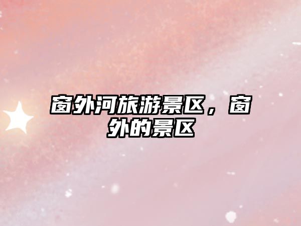 窗外河旅游景區，窗外的景區
