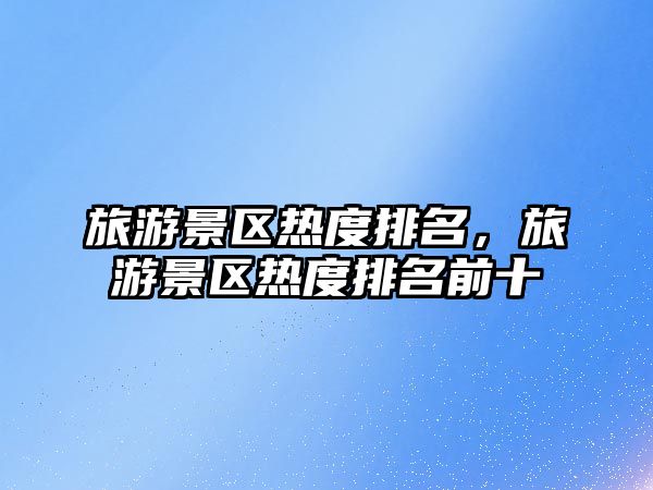 旅游景區熱度排名，旅游景區熱度排名前十