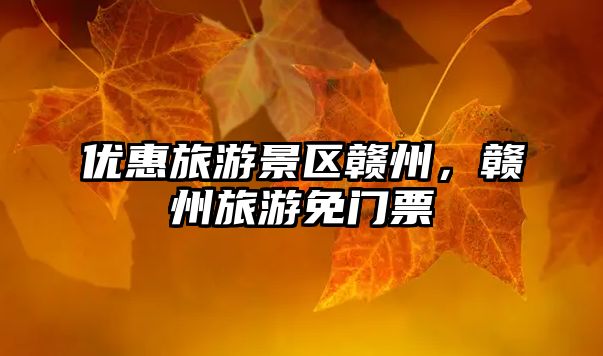 優惠旅游景區贛州，贛州旅游免門票