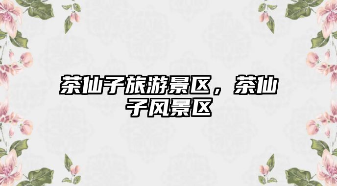 茶仙子旅游景區，茶仙子風景區