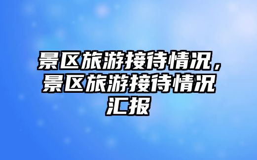 景區(qū)旅游接待情況，景區(qū)旅游接待情況匯報(bào)
