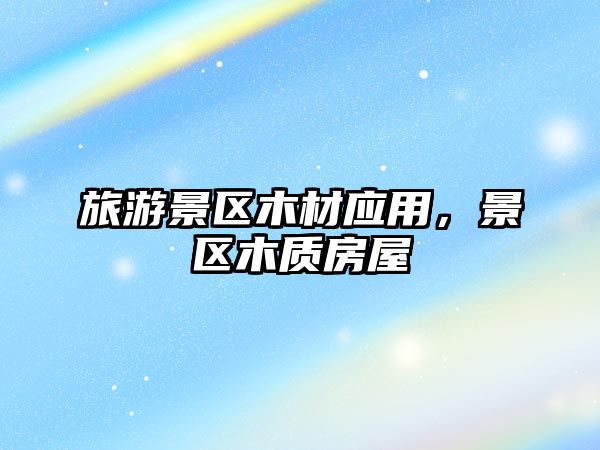 旅游景區木材應用，景區木質房屋