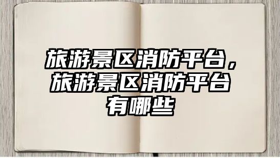 旅游景區消防平臺，旅游景區消防平臺有哪些