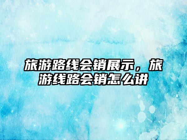 旅游路線會銷展示，旅游線路會銷怎么講
