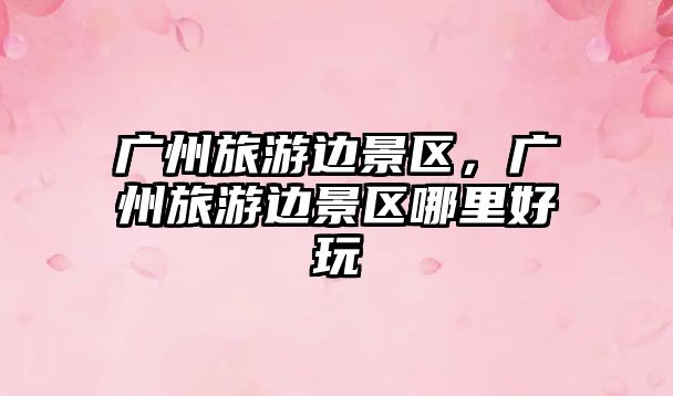 廣州旅游邊景區(qū)，廣州旅游邊景區(qū)哪里好玩