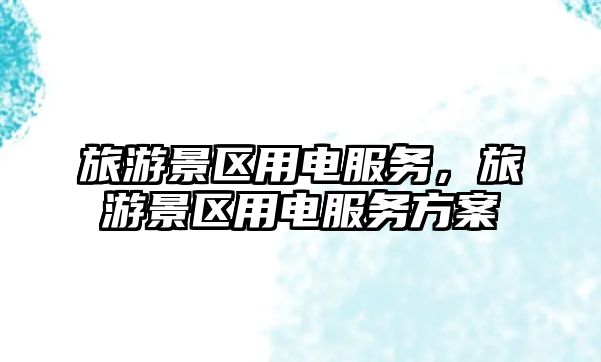 旅游景區用電服務，旅游景區用電服務方案
