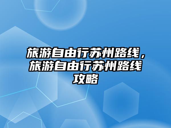 旅游自由行蘇州路線，旅游自由行蘇州路線攻略